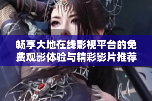 畅享大地在线影视平台的免费观影体验与精彩影片推荐