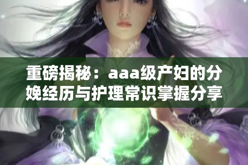 重磅揭秘：aaa级产妇的分娩经历与护理常识掌握分享