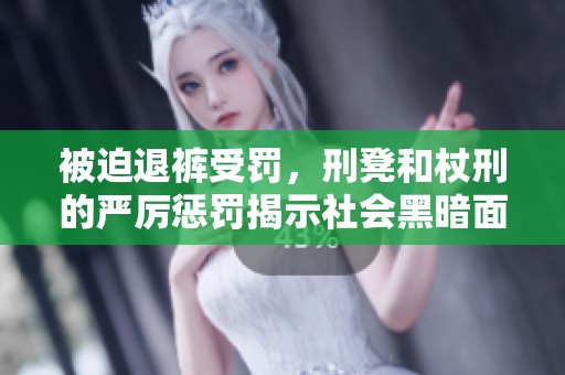 被迫退裤受罚，刑凳和杖刑的严厉惩罚揭示社会黑暗面