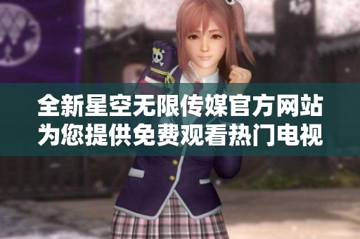 全新星空无限传媒官方网站为您提供免费观看热门电视剧体验