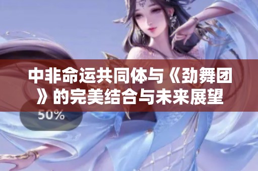 中非命运共同体与《劲舞团》的完美结合与未来展望