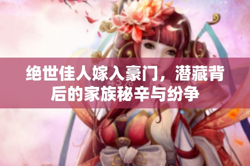 绝世佳人嫁入豪门，潜藏背后的家族秘辛与纷争