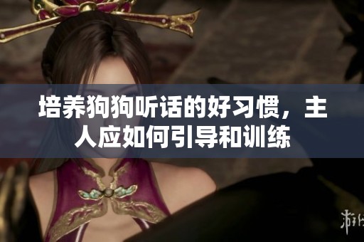 培养狗狗听话的好习惯，主人应如何引导和训练