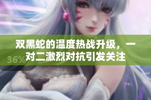 双黑蛇的温度热战升级，一对二激烈对抗引发关注