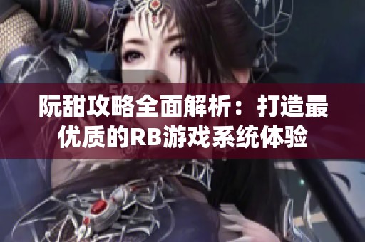 阮甜攻略全面解析：打造最优质的RB游戏系统体验