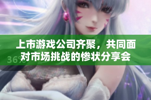 上市游戏公司齐聚，共同面对市场挑战的惨状分享会