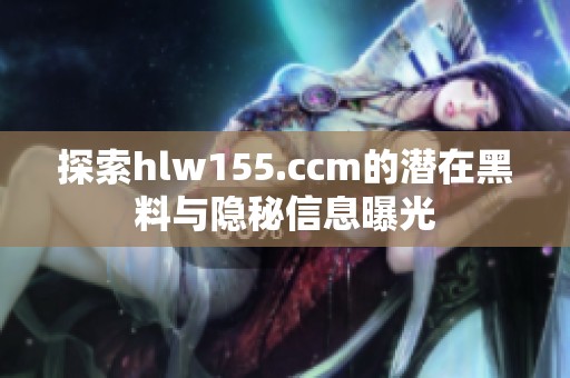 探索hlw155.ccm的潜在黑料与隐秘信息曝光