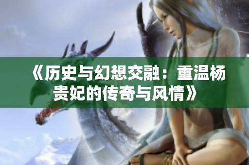《历史与幻想交融：重温杨贵妃的传奇与风情》
