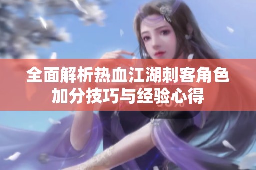 全面解析热血江湖刺客角色加分技巧与经验心得