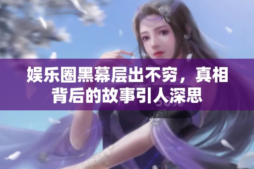 娱乐圈黑幕层出不穷，真相背后的故事引人深思