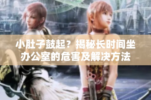 小肚子鼓起？揭秘长时间坐办公室的危害及解决方法