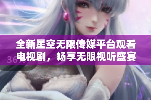 全新星空无限传媒平台观看电视剧，畅享无限视听盛宴