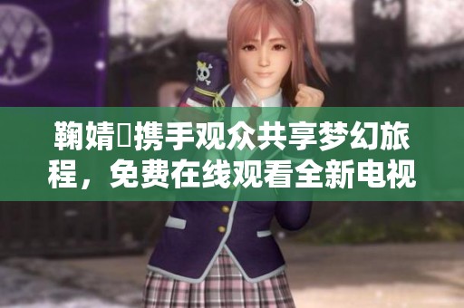 鞠婧祎携手观众共享梦幻旅程，免费在线观看全新电视剧