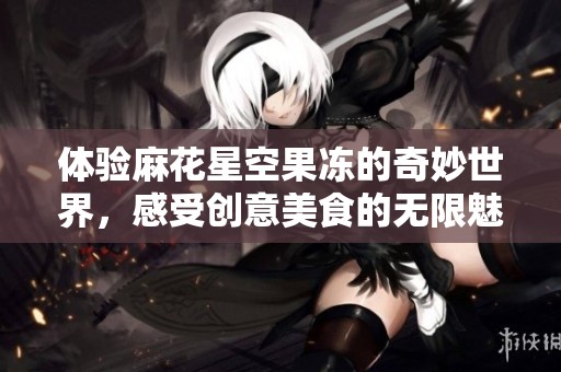 体验麻花星空果冻的奇妙世界，感受创意美食的无限魅力