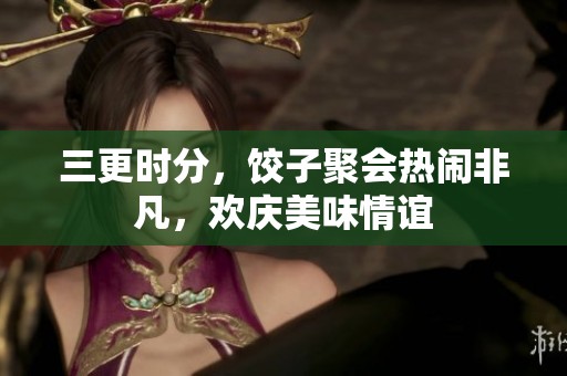 三更时分，饺子聚会热闹非凡，欢庆美味情谊