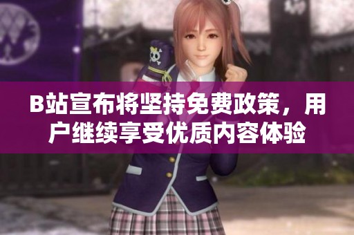 B站宣布将坚持免费政策，用户继续享受优质内容体验