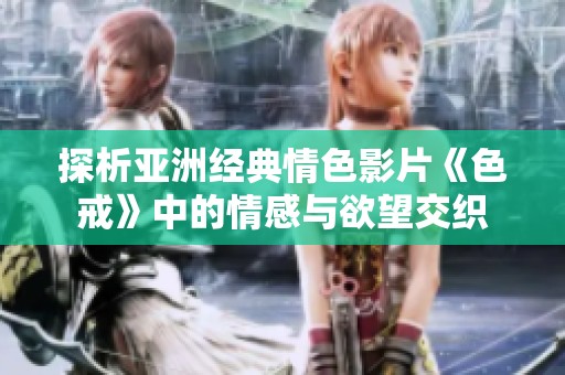 探析亚洲经典情色影片《色戒》中的情感与欲望交织
