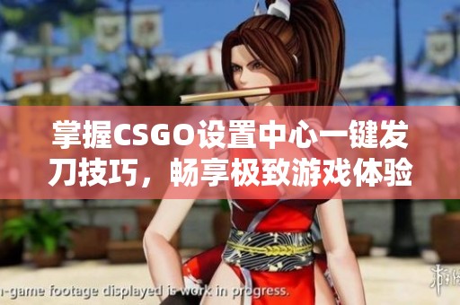 掌握CSGO设置中心一键发刀技巧，畅享极致游戏体验