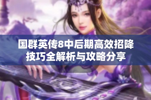 国群英传8中后期高效招降技巧全解析与攻略分享
