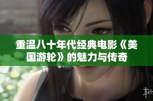 重温八十年代经典电影《美国游轮》的魅力与传奇