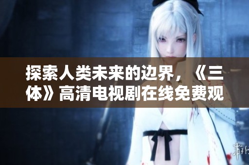 探索人类未来的边界，《三体》高清电视剧在线免费观看