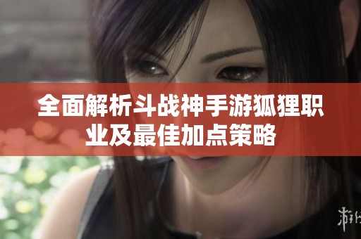 全面解析斗战神手游狐狸职业及最佳加点策略