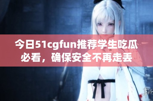 今日51cgfun推荐学生吃瓜必看，确保安全不再走丢