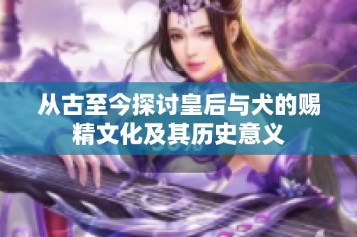 从古至今探讨皇后与犬的赐精文化及其历史意义