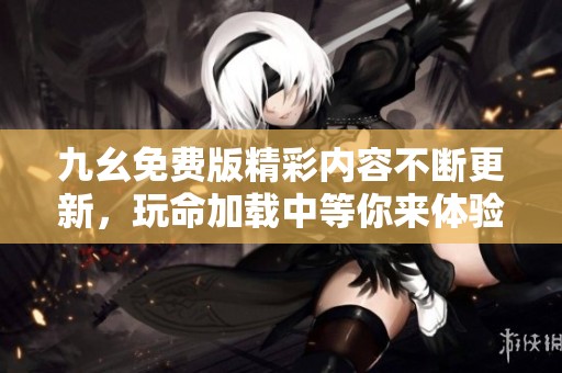 九幺免费版精彩内容不断更新，玩命加载中等你来体验