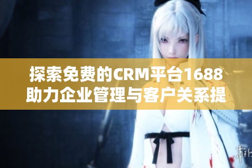探索免费的CRM平台1688助力企业管理与客户关系提升