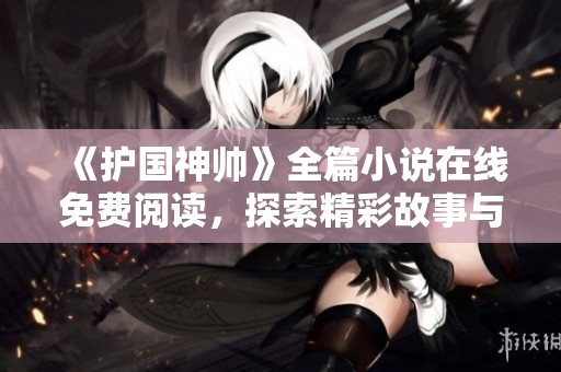 《护国神帅》全篇小说在线免费阅读,探索精彩故事与角色发展 《护国神帅》全篇小说在线免费阅读,探索精彩故事与角色发展