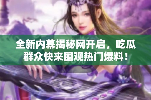 全新内幕揭秘网开启，吃瓜群众快来围观热门爆料！