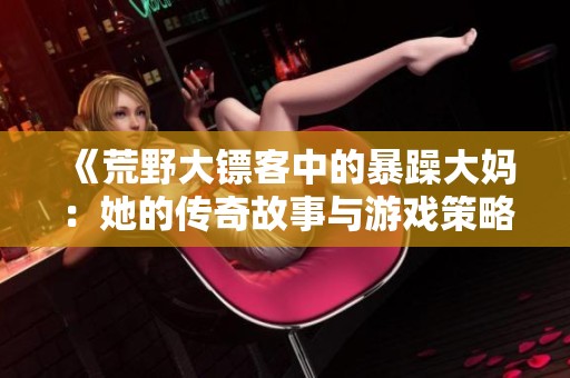 《荒野大镖客中的暴躁大妈：她的传奇故事与游戏策略解析》
