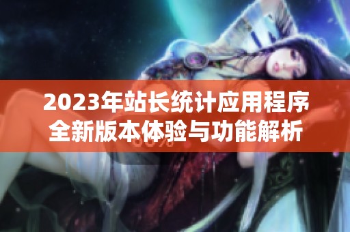2023年站长统计应用程序全新版本体验与功能解析