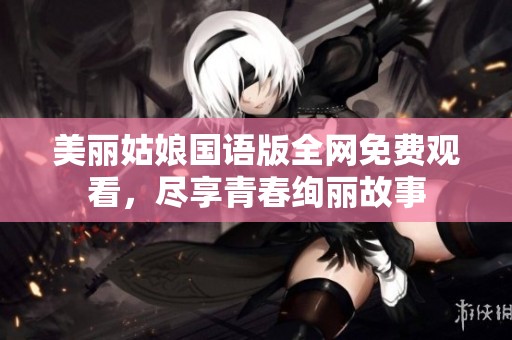 美丽姑娘国语版全网免费观看，尽享青春绚丽故事