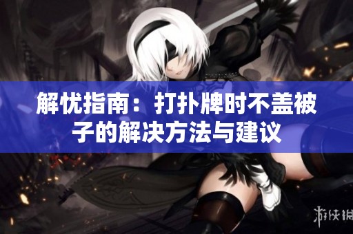 解忧指南：打扑牌时不盖被子的解决方法与建议