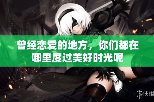 曾经恋爱的地方，你们都在哪里度过美好时光呢