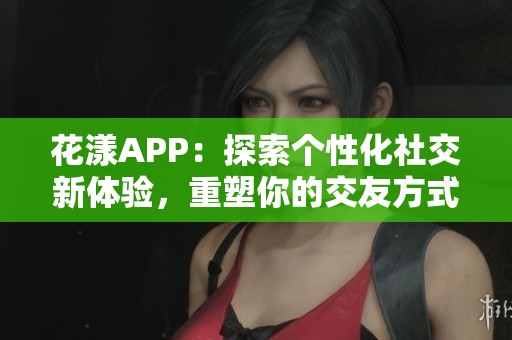 花漾APP：探索个性化社交新体验，重塑你的交友方式
