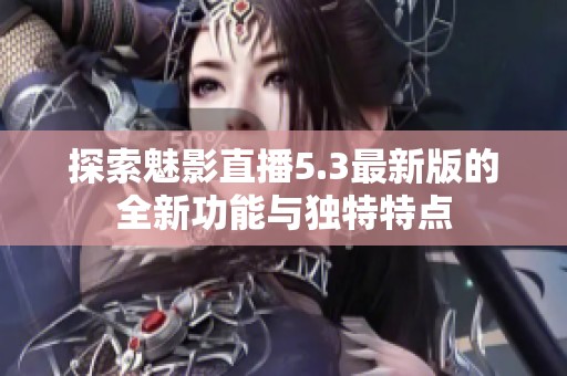 探索魅影直播5.3最新版的全新功能与独特特点