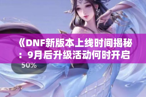《DNF新版本上线时间揭秘：9月后升级活动何时开启》