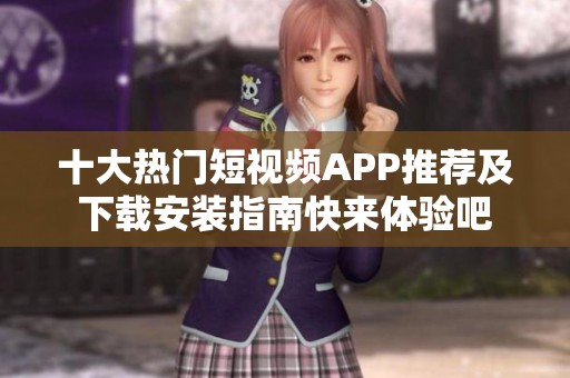 十大热门短视频APP推荐及下载安装指南快来体验吧