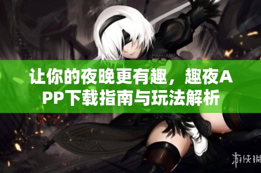 让你的夜晚更有趣，趣夜APP下载指南与玩法解析