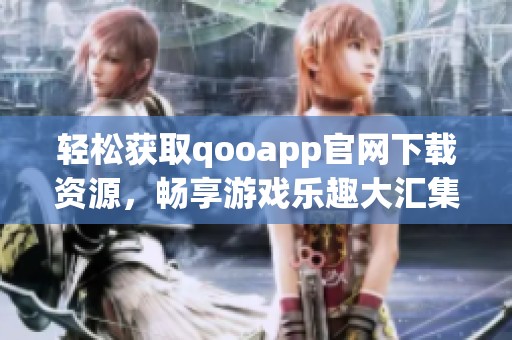 轻松获取qooapp官网下载资源，畅享游戏乐趣大汇集