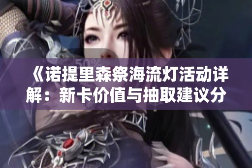 《诺提里森祭海流灯活动详解：新卡价值与抽取建议分析》