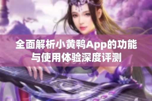 全面解析小黄鸭App的功能与使用体验深度评测