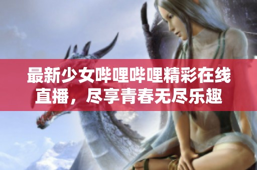 最新少女哔哩哔哩精彩在线直播，尽享青春无尽乐趣