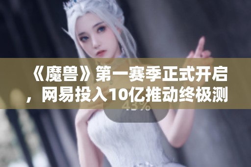 《魔兽》第一赛季正式开启，网易投入10亿推动终极测试呀