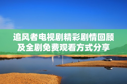 追风者电视剧精彩剧情回顾及全剧免费观看方式分享