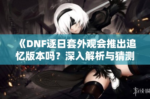 《DNF逐日套外观会推出追忆版本吗？深入解析与猜测》