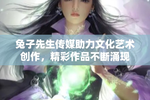 兔子先生传媒助力文化艺术创作，精彩作品不断涌现